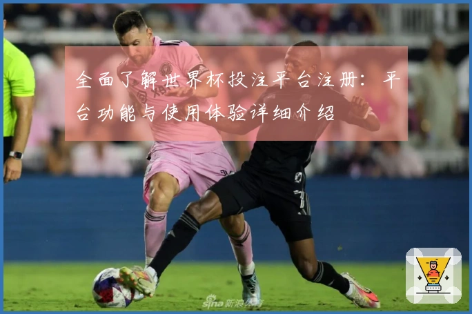 全面了解世界杯投注平台注册：平台功能与使用体验详细介绍