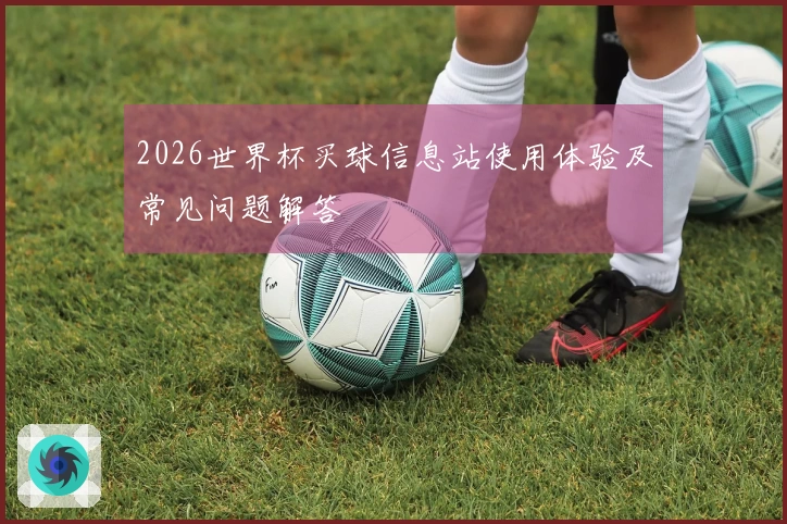 2026世界杯买球信息站使用体验及常见问题解答
