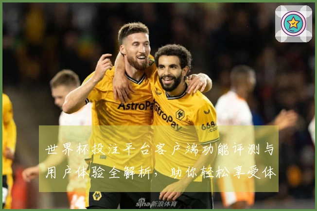 世界杯投注平台客户端功能评测与用户体验全解析，助你轻松享受体育直播乐趣