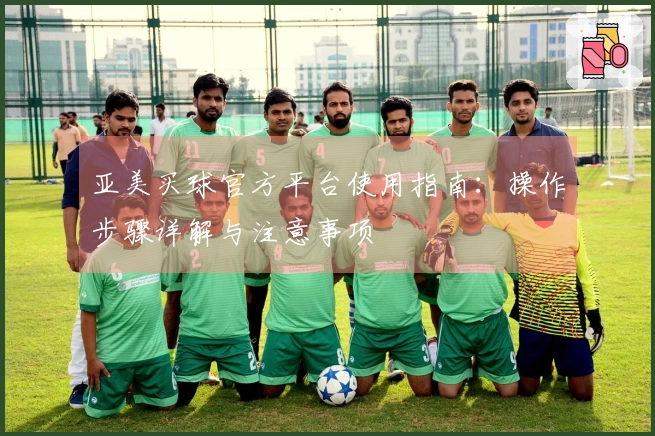亚美买球官方平台使用指南：操作步骤详解与注意事项