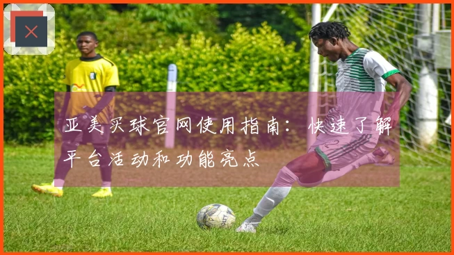 亚美买球官网使用指南：快速了解平台活动和功能亮点