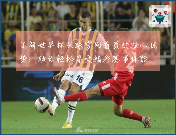 了解世界杯买球官网首页的核心优势，助你轻松享受精彩赛事体验