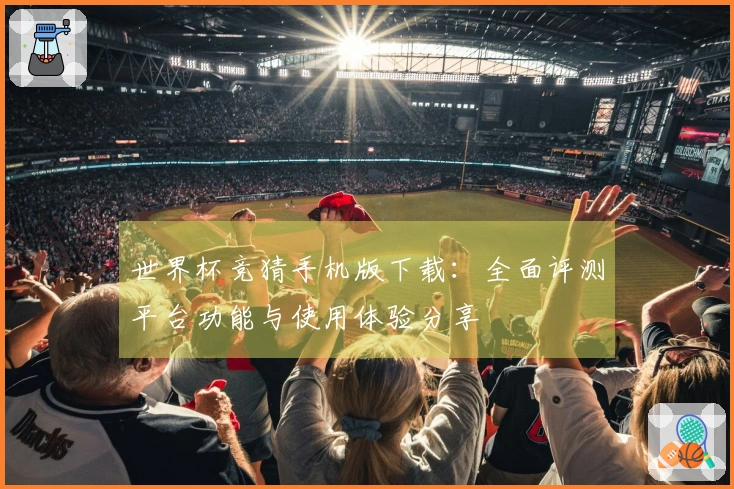 世界杯竞猜手机版下载：全面评测平台功能与使用体验分享
