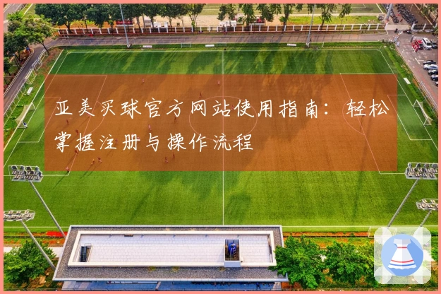 亚美买球官方网站使用指南：轻松掌握注册与操作流程