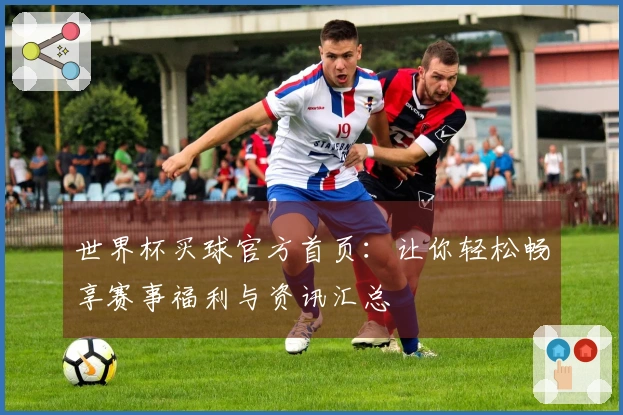 世界杯买球官方首页：让你轻松畅享赛事福利与资讯汇总