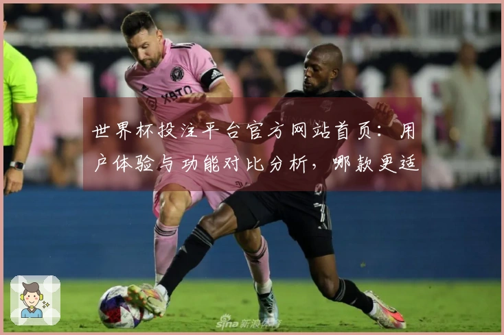 世界杯投注平台官方网站首页：用户体验与功能对比分析，哪款更适合你？