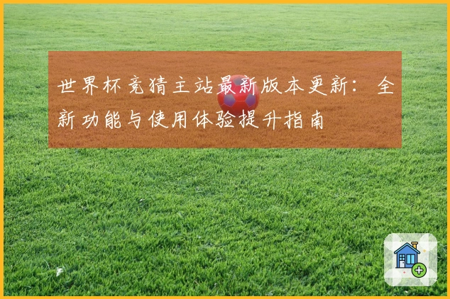 世界杯竞猜主站最新版本更新：全新功能与使用体验提升指南