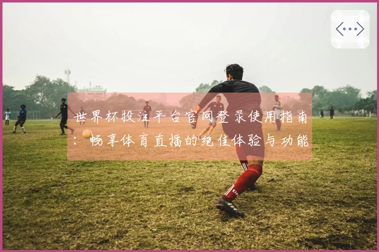 世界杯投注平台官网登录使用指南：畅享体育直播的绝佳体验与功能介绍