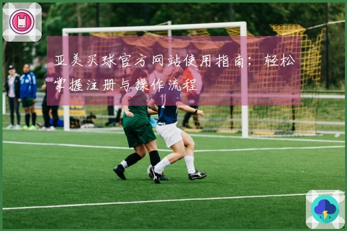 亚美买球官方网站使用指南：轻松掌握注册与操作流程