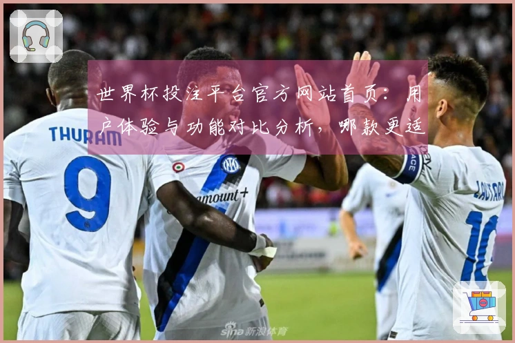 世界杯投注平台官方网站首页：用户体验与功能对比分析，哪款更适合你？