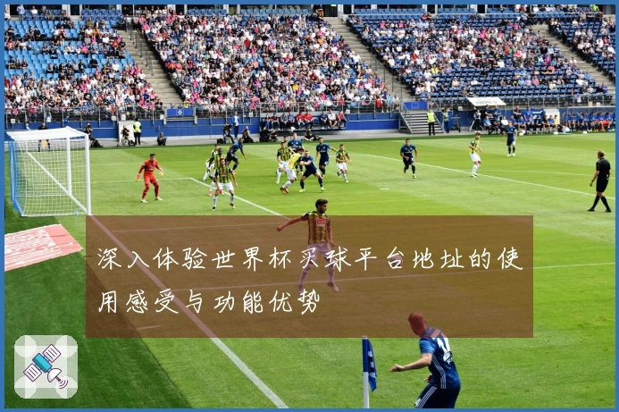 深入体验世界杯买球平台地址的使用感受与功能优势