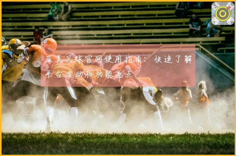 亚美买球官网使用指南：快速了解平台活动和功能亮点