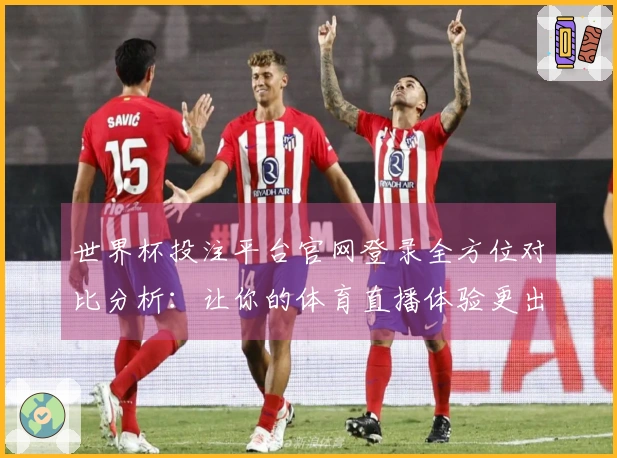 世界杯投注平台官网登录全方位对比分析：让你的体育直播体验更出色
