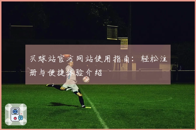 买球站官方网站使用指南：轻松注册与便捷体验介绍