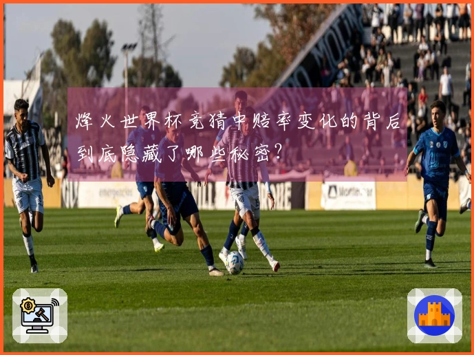 烽火世界杯竞猜中赔率变化的背后到底隐藏了哪些秘密？