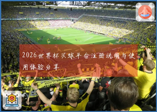 2026世界杯买球平台注册说明与使用体验分享