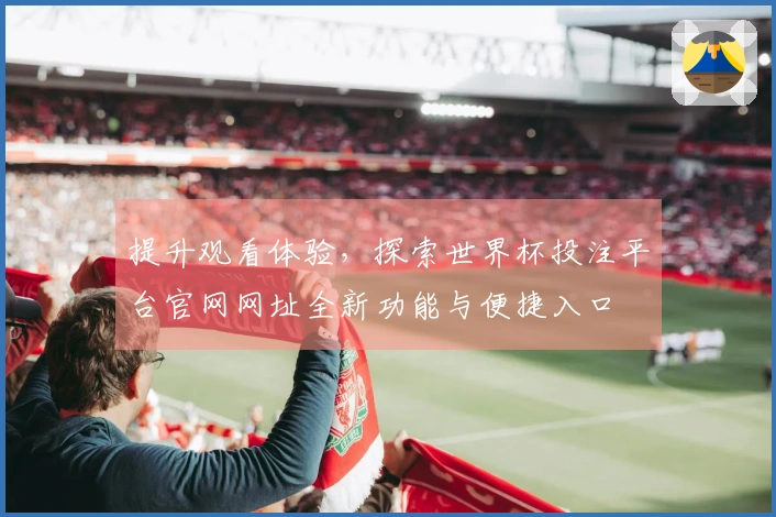 提升观看体验，探索世界杯投注平台官网网址全新功能与便捷入口