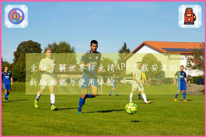全面了解世界杯竞猜APP下载安装的新版功能与使用体验