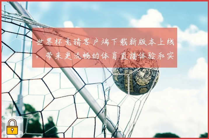 世界杯竞猜客户端下载新版本上线，带来更流畅的体育直播体验和实用功能介绍