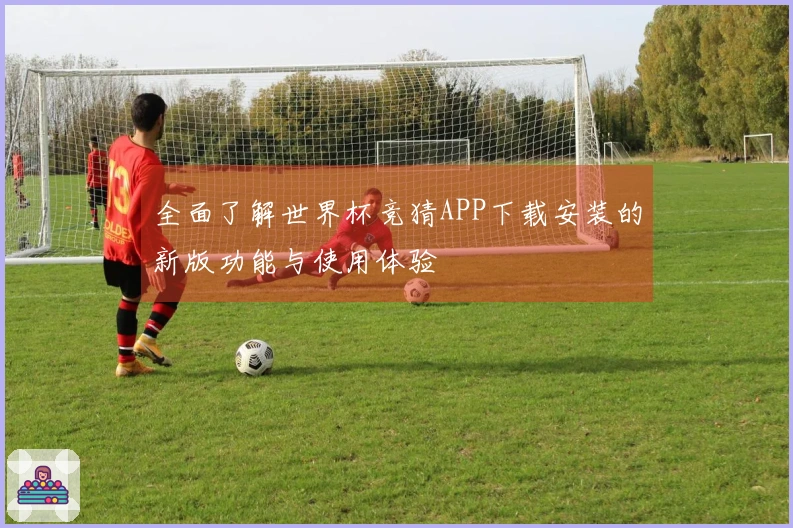 全面了解世界杯竞猜APP下载安装的新版功能与使用体验